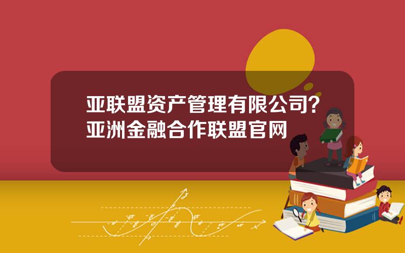 亚联盟资产管理有限公司？亚洲金融合作联盟官网