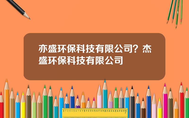 亦盛环保科技有限公司？杰盛环保科技有限公司