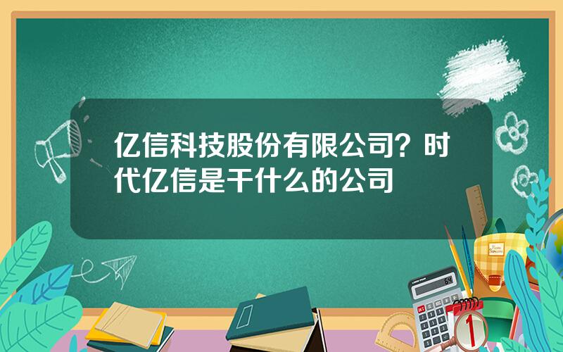 亿信科技股份有限公司？时代亿信是干什么的公司