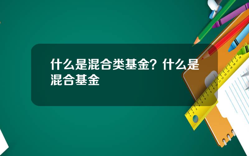 什么是混合类基金？什么是混合基金