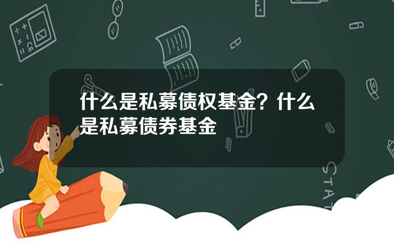 什么是私募债权基金？什么是私募债券基金