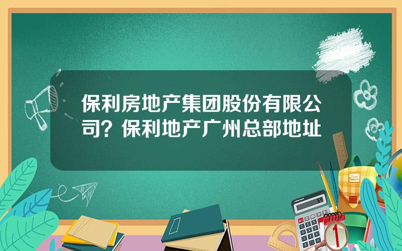 保利房地产集团股份有限公司？保利地产广州总部地址