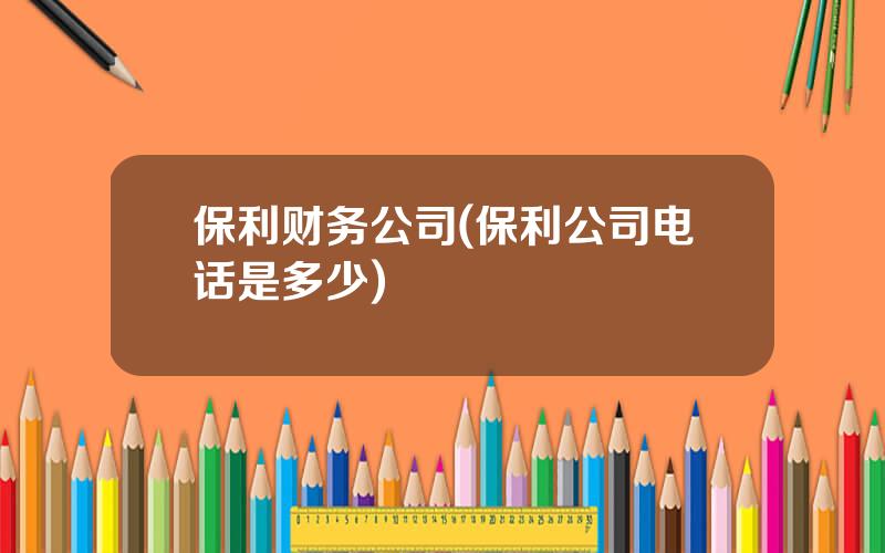 保利财务公司(保利公司电话是多少)