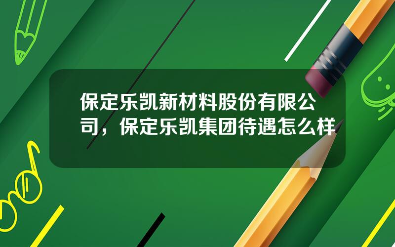 保定乐凯新材料股份有限公司，保定乐凯集团待遇怎么样