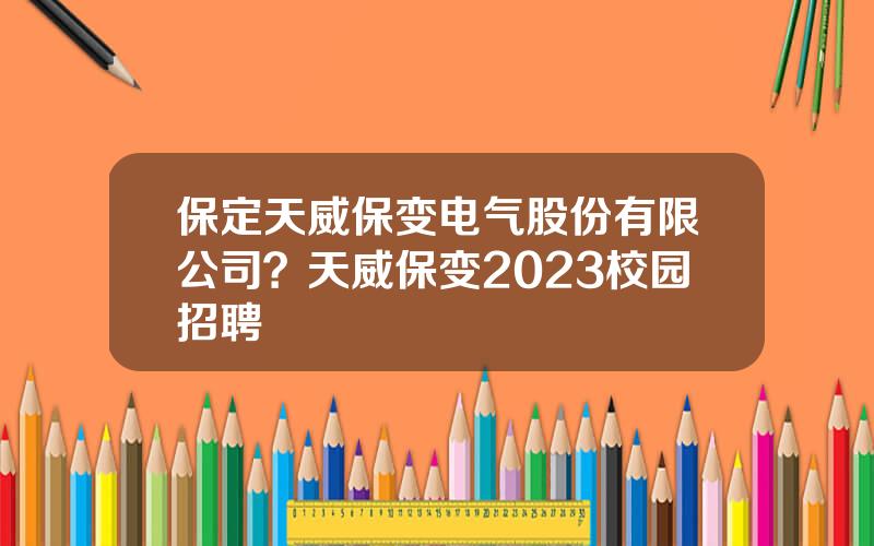 保定天威保变电气股份有限公司？天威保变2023校园招聘