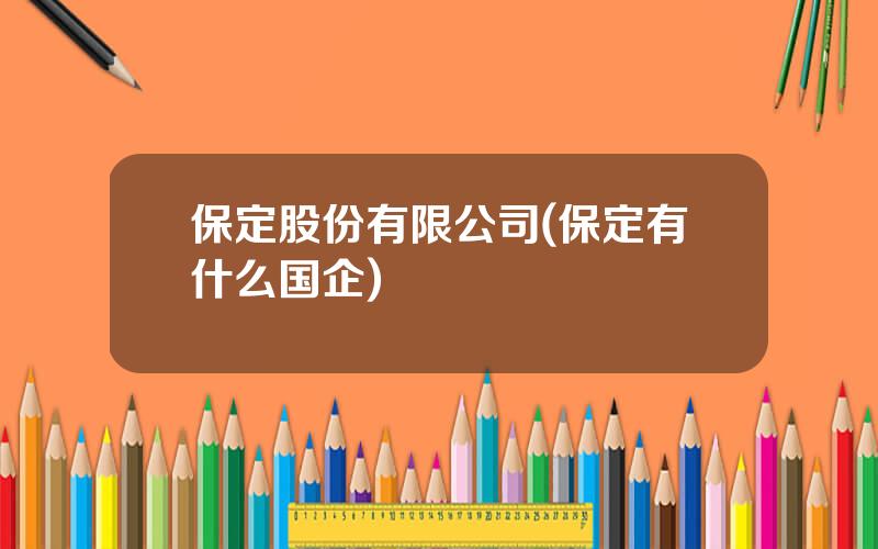 保定股份有限公司(保定有什么国企)