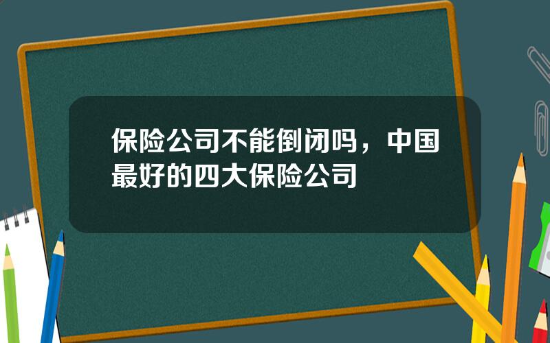 保险公司不能倒闭吗，中国最好的四大保险公司