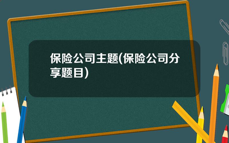 保险公司主题(保险公司分享题目)