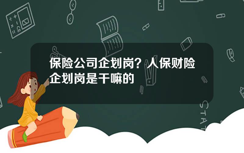 保险公司企划岗？人保财险企划岗是干嘛的