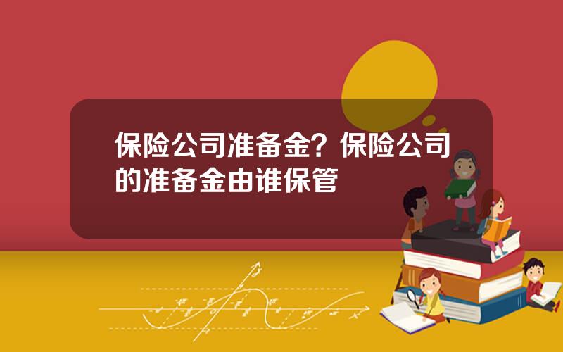 保险公司准备金？保险公司的准备金由谁保管