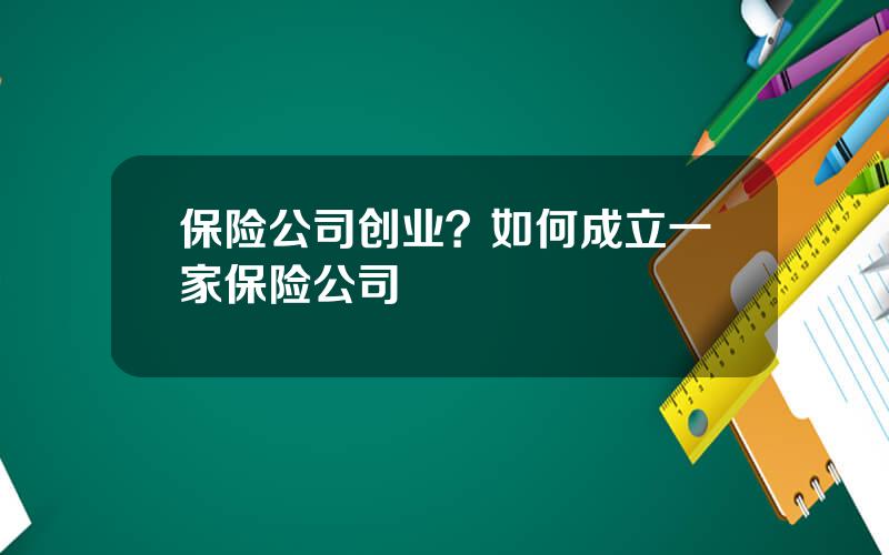 保险公司创业？如何成立一家保险公司