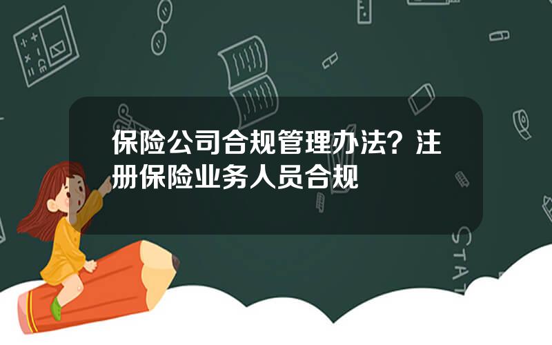 保险公司合规管理办法？注册保险业务人员合规