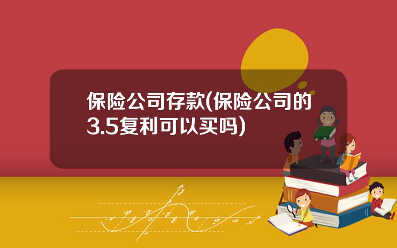 保险公司存款(保险公司的3.5复利可以买吗)