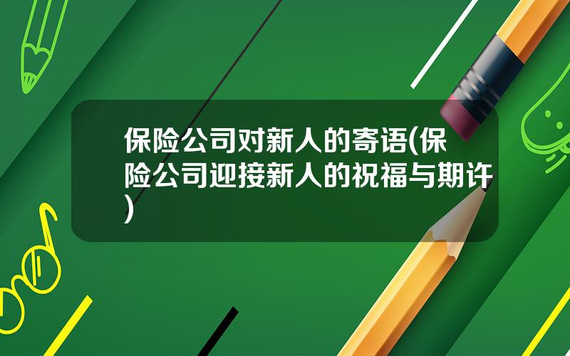 保险公司对新人的寄语(保险公司迎接新人的祝福与期许)