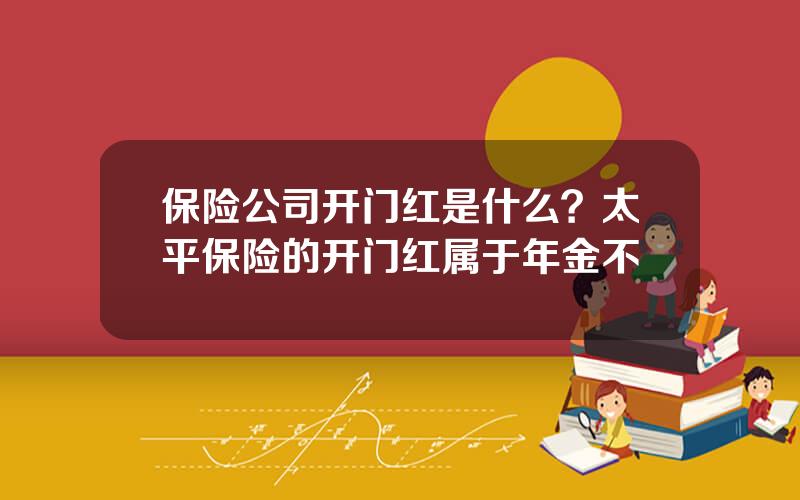 保险公司开门红是什么？太平保险的开门红属于年金不