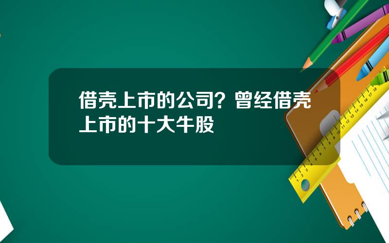 借壳上市的公司？曾经借壳上市的十大牛股