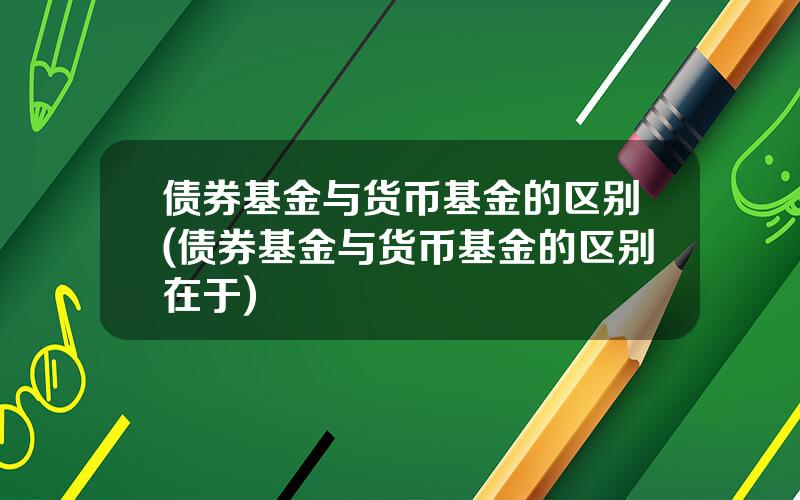 债券基金与货币基金的区别(债券基金与货币基金的区别在于)