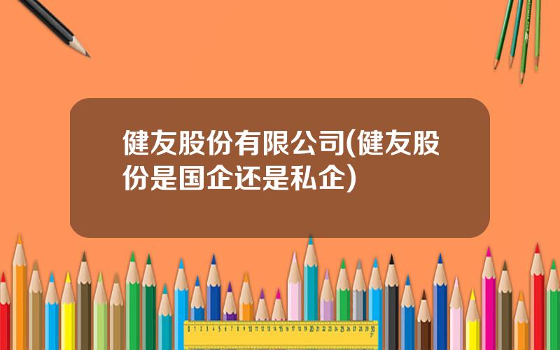 健友股份有限公司(健友股份是国企还是私企)