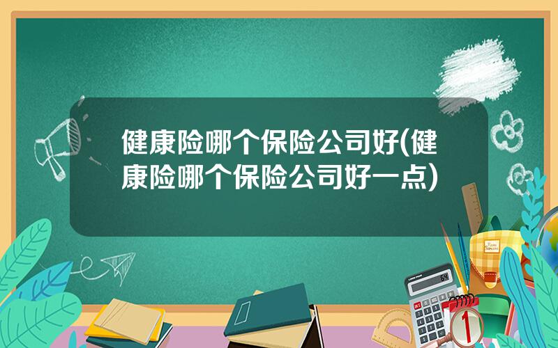 健康险哪个保险公司好(健康险哪个保险公司好一点)