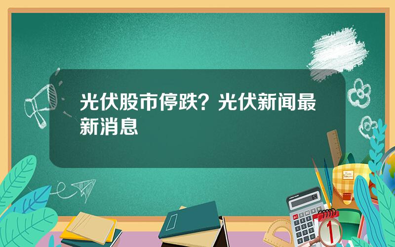 光伏股市停跌？光伏新闻最新消息