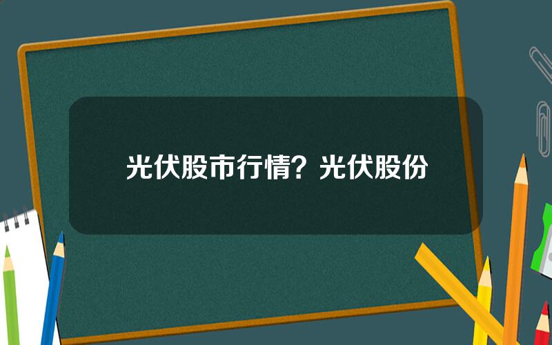 光伏股市行情？光伏股份