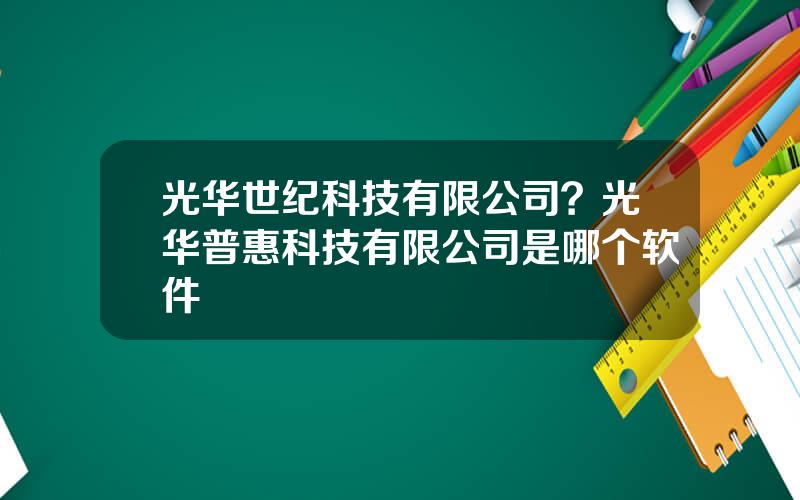 光华世纪科技有限公司？光华普惠科技有限公司是哪个软件