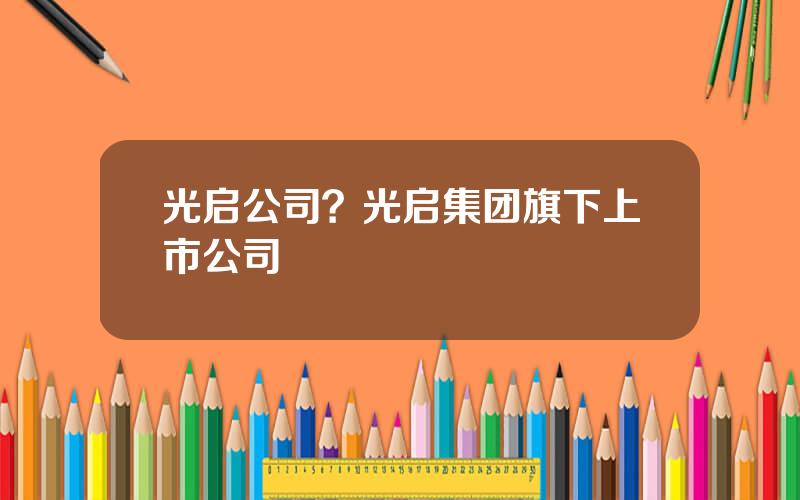 光启公司？光启集团旗下上市公司