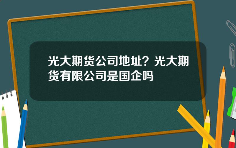 光大期货公司地址？光大期货有限公司是国企吗