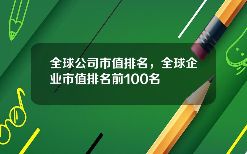 全球公司市值排名，全球企业市值排名前100名