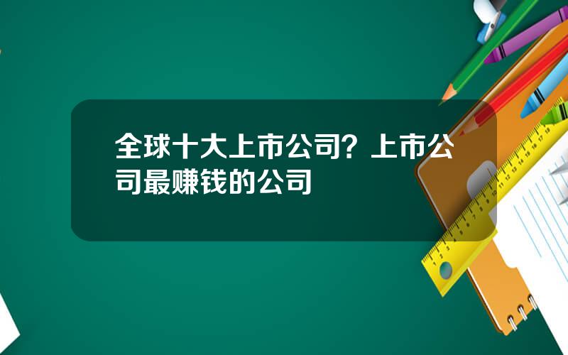 全球十大上市公司？上市公司最赚钱的公司