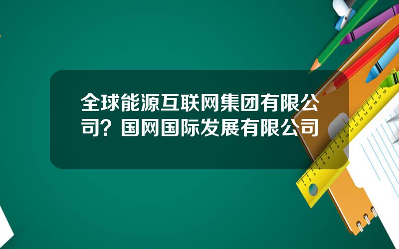 全球能源互联网集团有限公司？国网国际发展有限公司