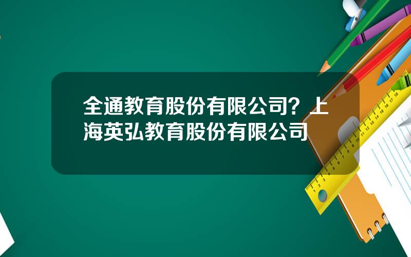 全通教育股份有限公司？上海英弘教育股份有限公司