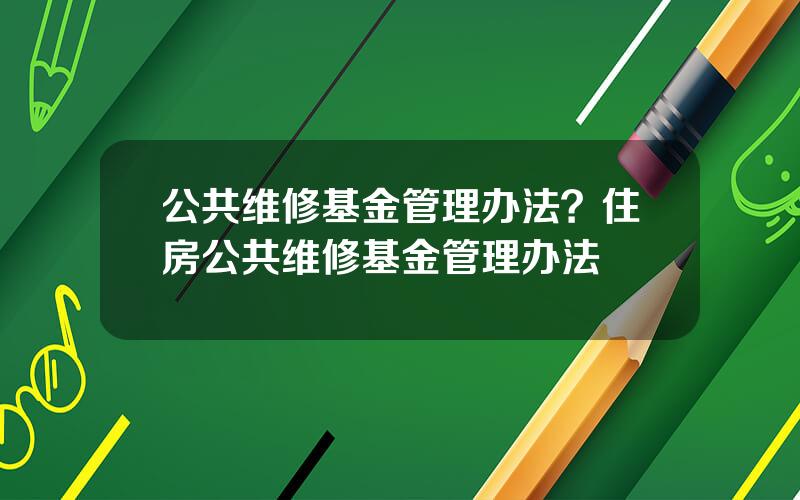 公共维修基金管理办法？住房公共维修基金管理办法