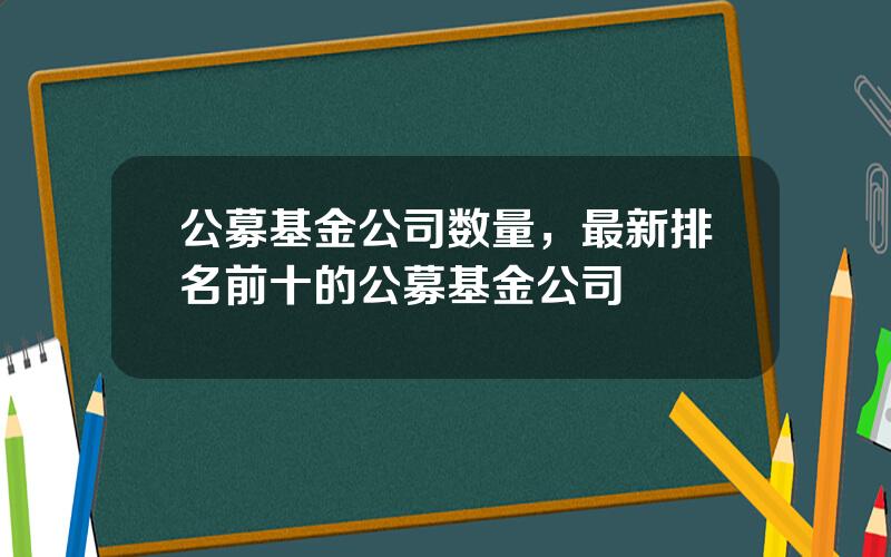 公募基金公司数量，最新排名前十的公募基金公司