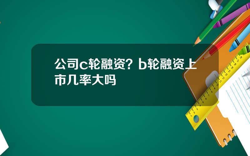 公司c轮融资？b轮融资上市几率大吗