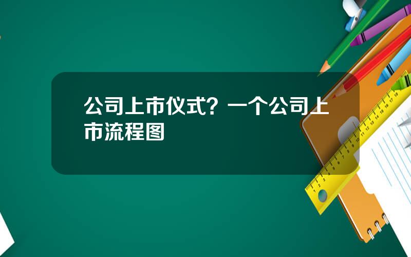 公司上市仪式？一个公司上市流程图