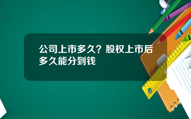 公司上市多久？股权上市后多久能分到钱