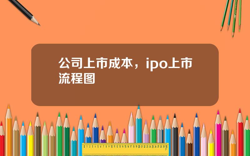 公司上市成本，ipo上市流程图