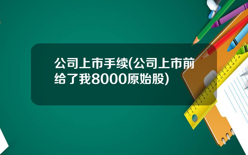 公司上市手续(公司上市前给了我8000原始股)