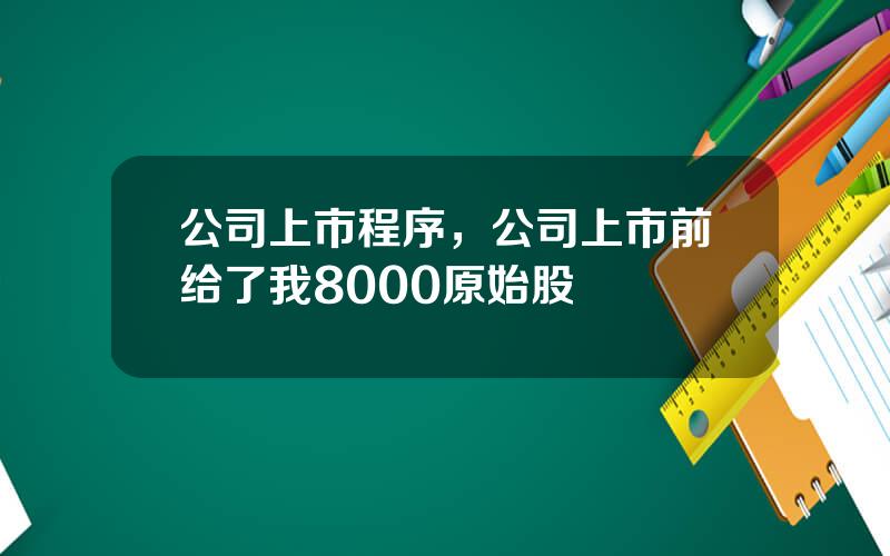 公司上市程序，公司上市前给了我8000原始股