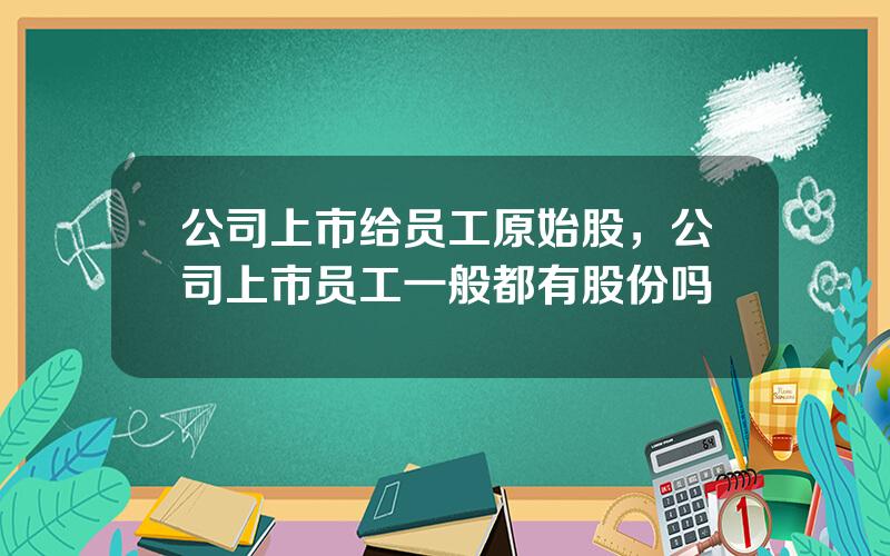 公司上市给员工原始股，公司上市员工一般都有股份吗