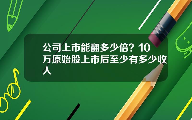 公司上市能翻多少倍？10万原始股上市后至少有多少收入