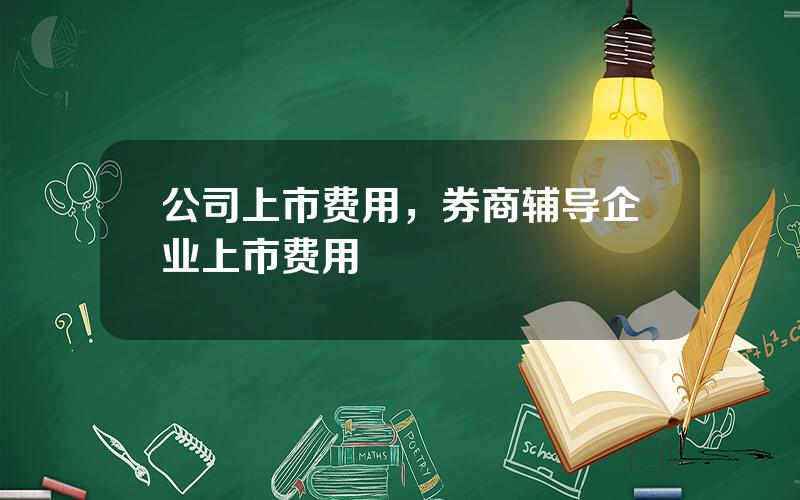 公司上市费用，券商辅导企业上市费用