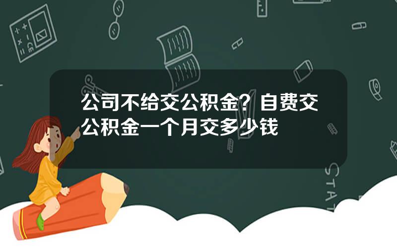 公司不给交公积金？自费交公积金一个月交多少钱