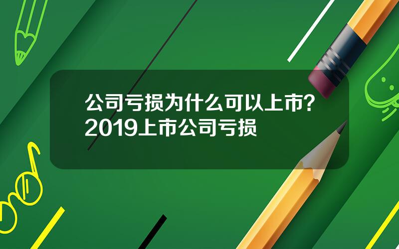 公司亏损为什么可以上市？2019上市公司亏损