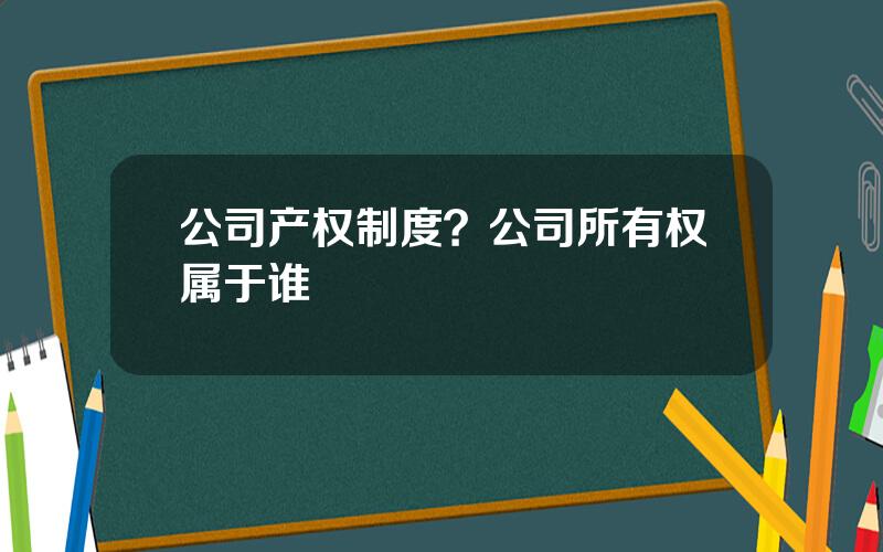 公司产权制度？公司所有权属于谁