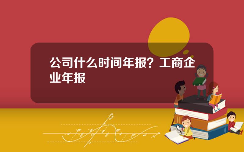 公司什么时间年报？工商企业年报