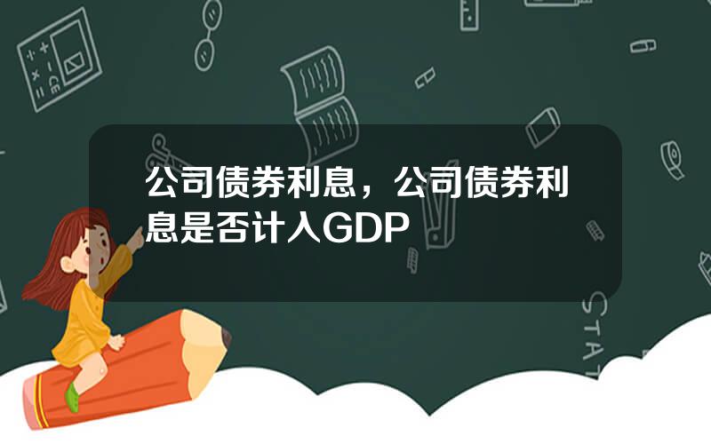 公司债券利息，公司债券利息是否计入GDP