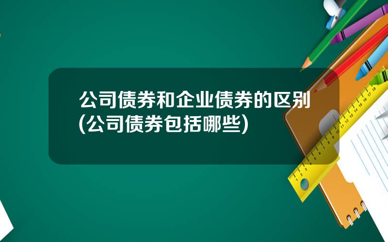 公司债券和企业债券的区别(公司债券包括哪些)