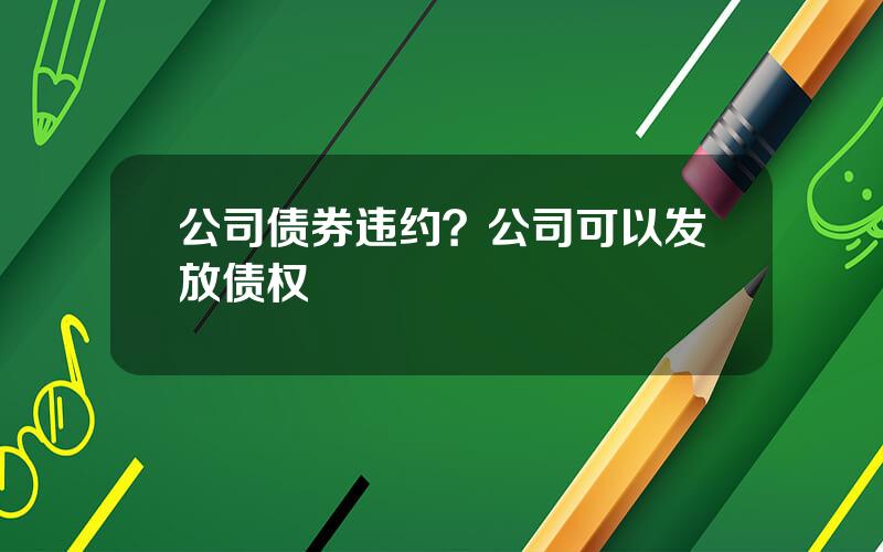 公司债券违约？公司可以发放债权